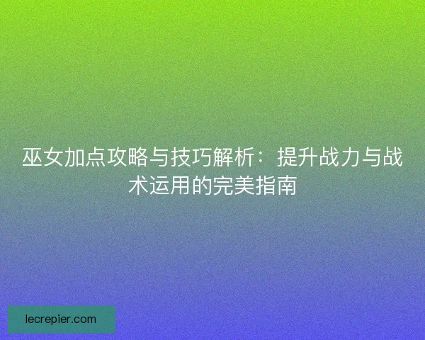 巫女加点攻略与技巧解析：提升战力与战术运用的完美指南