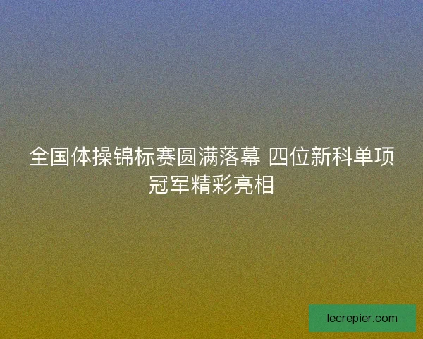 全国体操锦标赛圆满落幕 四位新科单项冠军精彩亮相