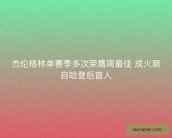 杰伦格林单赛季多次荣膺周最佳 成火箭自哈登后首人 杰伦格林单赛季多次荣膺周最佳 成火箭自哈登后首人