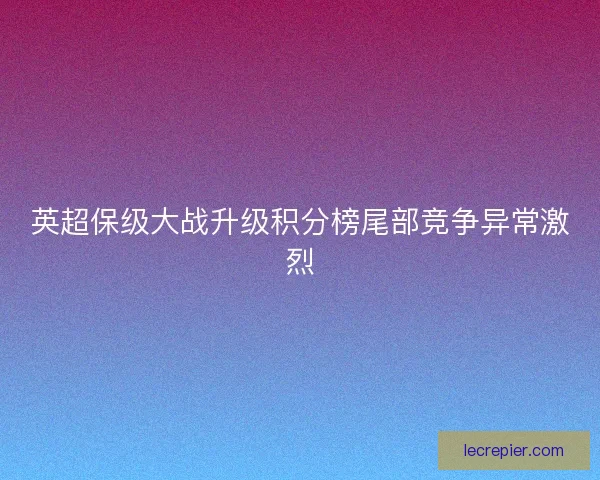 英超保级大战升级积分榜尾部竞争异常激烈 英超保级大战升级积分榜尾部竞争异常激烈