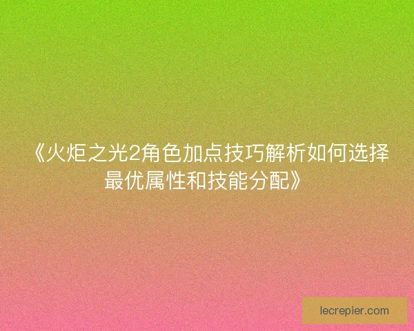 《火炬之光2角色加点技巧解析如何选择最优属性和技能分配》