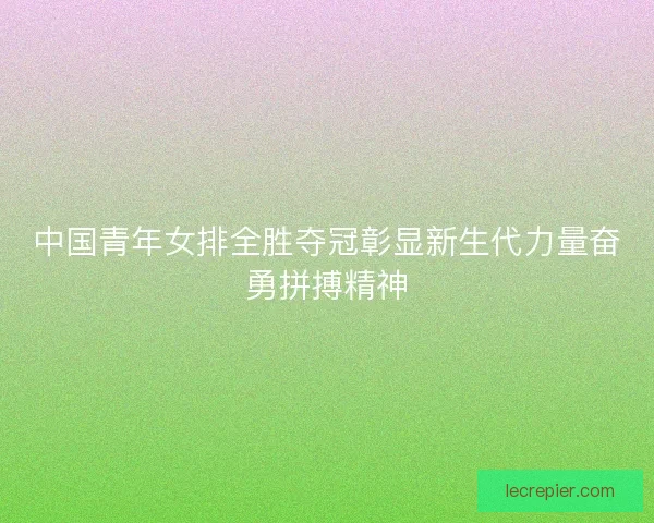 中国青年女排全胜夺冠彰显新生代力量奋勇拼搏精神