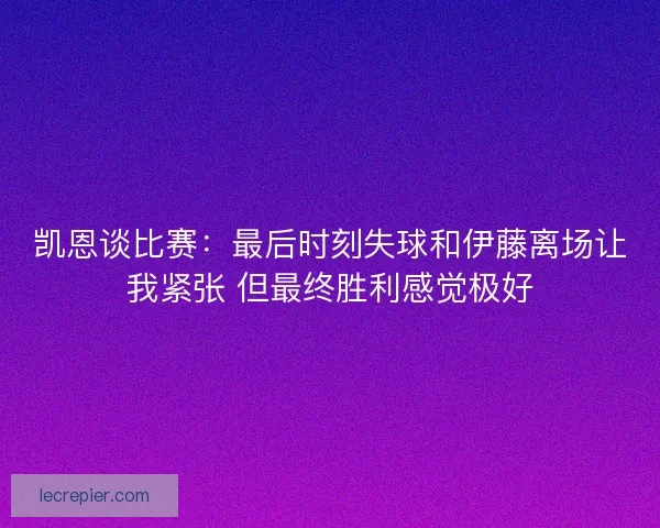 凯恩谈比赛：最后时刻失球和伊藤离场让我紧张 但最终胜利感觉极好