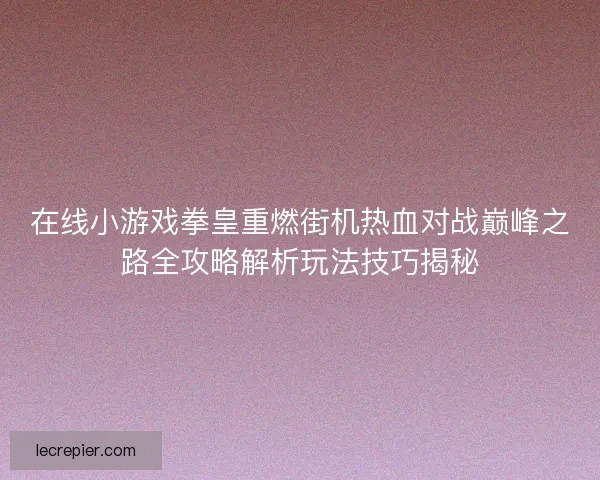 在线小游戏拳皇重燃街机热血对战巅峰之路全攻略解析玩法技巧揭秘