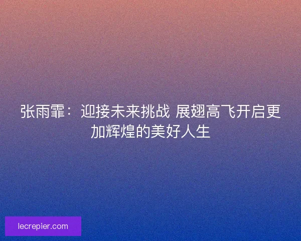 张雨霏：迎接未来挑战 展翅高飞开启更加辉煌的美好人生