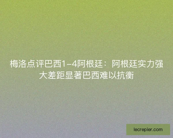 梅洛点评巴西1-4阿根廷：阿根廷实力强大差距显著巴西难以抗衡