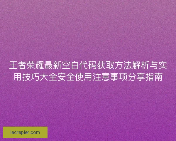 王者荣耀最新空白代码获取方法解析与实用技巧大全安全使用注意事项分享指南
