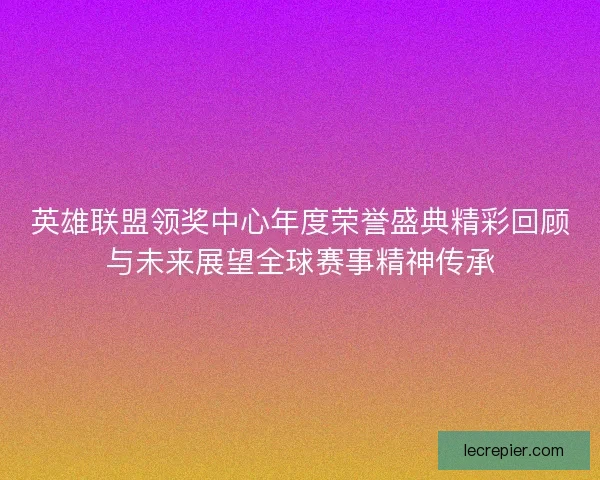 英雄联盟领奖中心年度荣誉盛典精彩回顾与未来展望全球赛事精神传承 英雄联盟领奖中心年度荣誉盛典精彩回顾与未来展望全球赛事精神传承