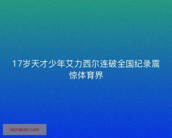 17岁天才少年艾力西尔连破全国纪录震惊体育界