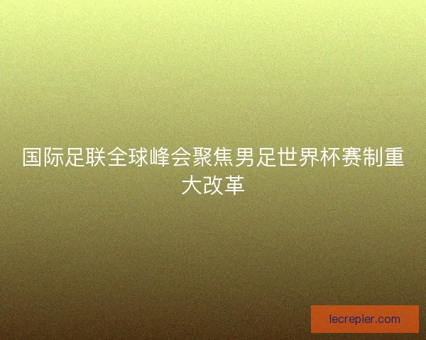 国际足联全球峰会聚焦男足世界杯赛制重大改革