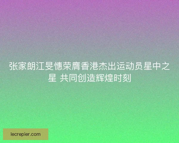 张家朗江旻憓荣膺香港杰出运动员星中之星 共同创造辉煌时刻