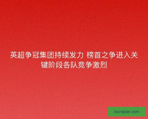 英超争冠集团持续发力 榜首之争进入关键阶段各队竞争激烈 英超争冠集团持续发力 榜首之争进入关键阶段各队竞争激烈