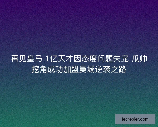 再见皇马 1亿天才因态度问题失宠 瓜帅挖角成功加盟曼城逆袭之路 再见皇马 1亿天才因态度问题失宠 瓜帅挖角成功加盟曼城逆袭之路