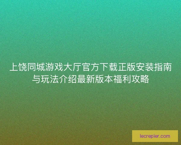上饶同城游戏大厅官方下载正版安装指南与玩法介绍最新版本福利攻略