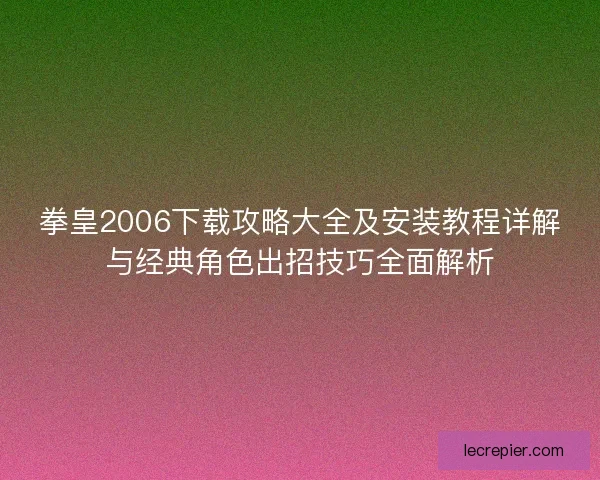 拳皇2006下载攻略大全及安装教程详解与经典角色出招技巧全面解析