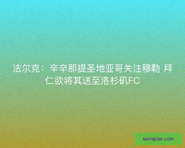 法尔克：辛辛那提圣地亚哥关注穆勒 拜仁欲将其送至洛杉矶FC