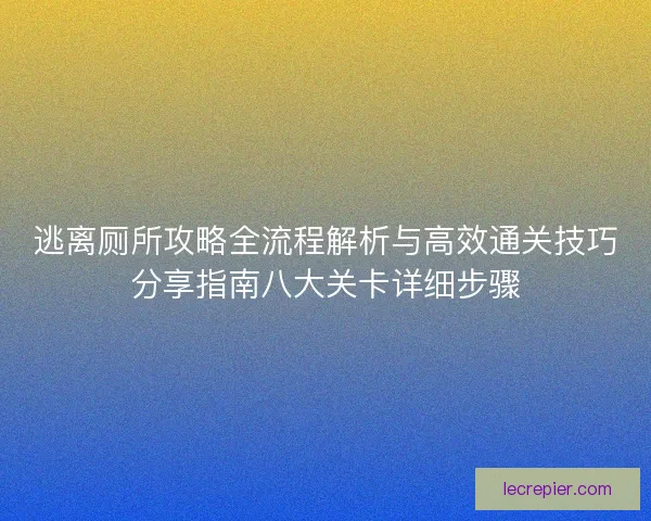 逃离厕所攻略全流程解析与高效通关技巧分享指南八大关卡详细步骤