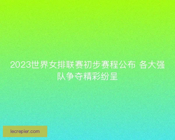 2023世界女排联赛初步赛程公布 各大强队争夺精彩纷呈