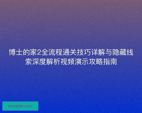 博士的家2全流程通关技巧详解与隐藏线索深度解析视频演示攻略指南
