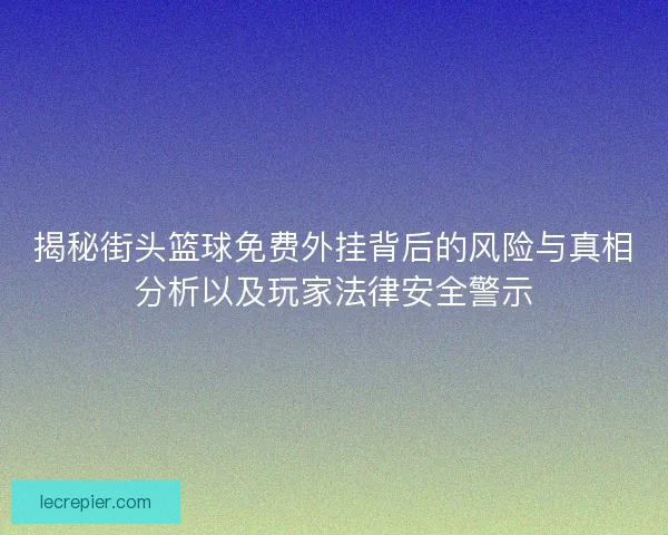 揭秘街头篮球免费外挂背后的风险与真相分析以及玩家法律安全警示 揭秘街头篮球免费外挂背后的风险与真相分析以及玩家法律安全警示